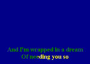 And I'm wrapped in a dream
Of needing you so