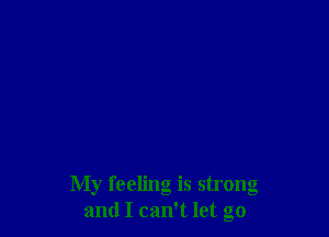 My feeling is strong
and I can't let go