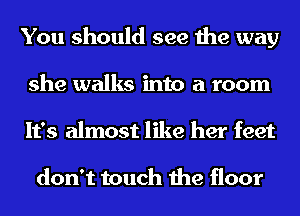 You should see the way
she walks into a room
It's almost like her feet

don't touch the floor