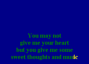 You may not
give me your heart
but you give me some
sweet thoughts and music