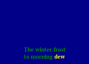The winter frost
to morning dew