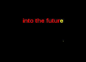 into the future