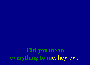 Girl you mean
everything to me, hey-ey...