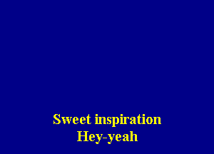 Sweet inspiration
Hey-yeah