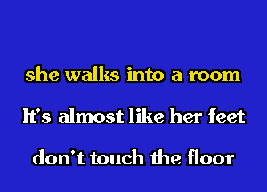 she walks into a room
It's almost like her feet

don't touch the floor