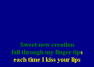 Sweet neur creation
fall through my linger tips
each time I kiss your lips
