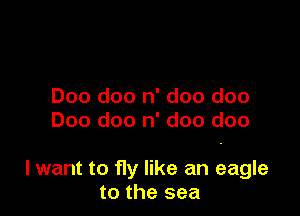 Doo doo n' doo doo

Doo doo n' doo doo

lwant to fly like an eagle
to the sea