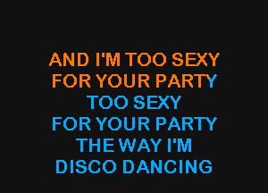 AND I'M TOO SEXY
FOR YOUR PARTY

TOO SEXY
FOR YOUR PARTY
THEWAY I'M
DISCO DANCING