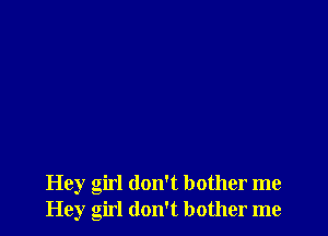 Hey girl don't bother me
Hey girl don't bother me