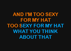 AND I'M TOO SEXY
FOR MY HAT

TOO SEXY FOR MY HAT
WHAT YOU THINK
ABOUT THAT