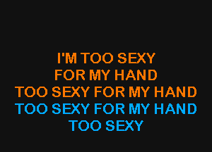 I'M TOO SEXY
FOR MY HAND

TOO SEXY FOR MY HAND
TOO SEXY FOR MY HAND
TOO SEXY