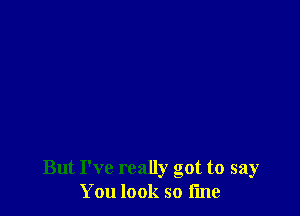 But I've really got to say
You look so time