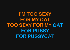 I'M TOO SEXY
FOR MY CAT

TOO SEXY FOR MY CAT
FOR PUSSY
FOR PUSSYCAT