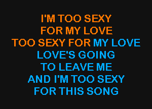 I'M T00 SEXY
FOR MY LOVE
T00 SEXY FOR MY LOVE
LOVE'S GOING
TO LEAVE ME
AND I'M T00 SEXY
FOR THIS SONG