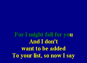 For I might fall for you
And I don't
want to be added
To your list, so now I say