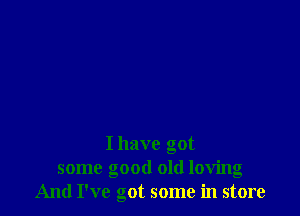 I have got
some good old loving
And I've got some in store