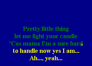Pretty little thing
let me light your candle
'Cos mama I'm a sure hard
to handle nonr yes I am...
Ah..., yeah...