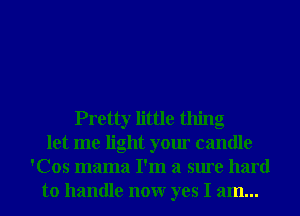 Pretty little thing
let me light your candle
'Cos mama I'm a sure hard
to handle nonr yes I am...