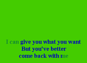 I can give you what you want
But you've better
come back with me