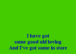 I have got
some good old loving
And I've got some in store