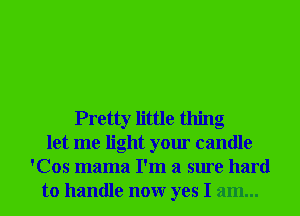 Pretty little thing
let me light your candle
'Cos mama I'm a sure hard
to handle nonr yes I am...