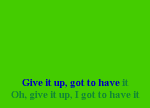 Give it up, got to have it
Oh, give it up, I got to have it