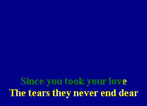 Since you took your love
The tears they never end dear
