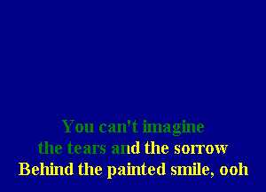 You can't imagine
the tears and the sorrowr
Behind the painted smile, 0011