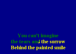 You can't imagine
the tears and the sorrow
Behind the painted smile