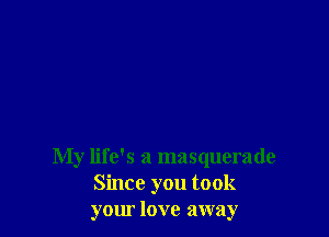 My life's a masquerade
Since you took
yom love away