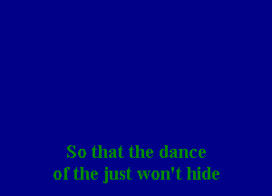 So that the dance
of the just won't hide