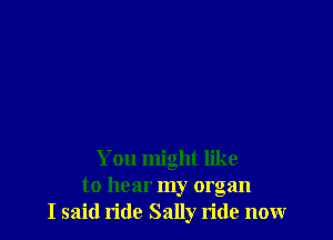 You might like
to hear my organ
I said n'de Sally ride nonr