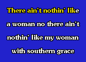 There ain't nothin' like
a woman no there ain't
nothin' like my woman

with southern grace