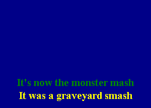 It's now the monster mash
It was a graveyard smash