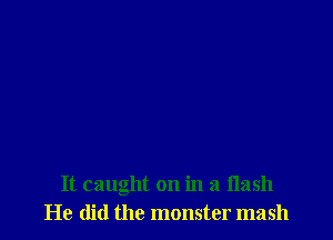 It caught on in a flash
He did the monster mash