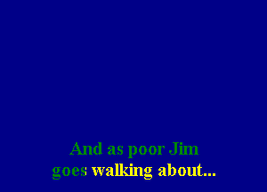 And as poor Jim
goes walking about...
