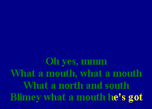 Oh yes, IIlIIlIIl
What a mouth, What a mouth

What a north and south
Blimey What a mouth he's got