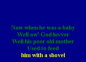 N ow when he was a baby
W ell aw' God luvver
W ell his poor old mother

Used to feed
him with a shovel l