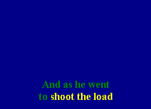 And as he went
to shoot the load