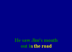 He saw Jim's mouth
out in the road