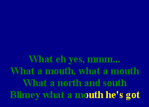 What eh yes, IIlIIlIIl...
What a mouth, What a mouth
What a north and south

Blimey What a mouth he's got