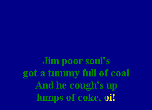 Jim poor soul's
got a tummy full of coal
And he cough's up
lumps of coke, oi!