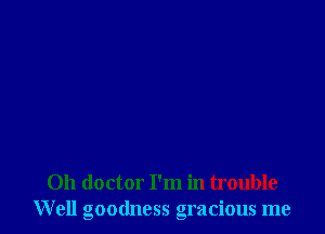 011 doctor I'm in trouble
Well goodness gracious me