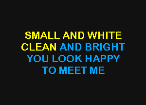 SMALL AND WHITE
CLEAN AND BRIGHT

YOU LOOK HAPPY
TO MEET ME