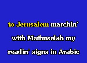 to Jerusalem marchin'
with Methuselah my

readin' signs in Arabic