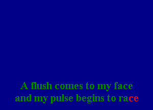 A flush comes to my face
and my pulse begins to race