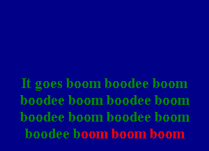 It goes boom boodee boom

boodee boom boodee boom

boodee boom boodee boom
boodee boom boom boom