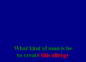 What kind of man is he
to create this allergy