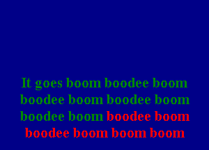 It goes boom boodee boom

boodee boom boodee boom

boodee boom boodee boom
boodee boom boom boom