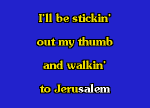 I'll be stickin'

out my thumb

and walkin'

to Jerusalem